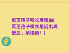 灵芝孢子粉吃后便血(灵芝孢子粉食用后出现便血，须谨慎！)