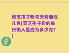 灵芝孢子粉每天需要吃几克(灵芝孢子粉的每日摄入量应为多少克？)