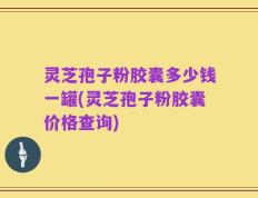 灵芝孢子粉胶囊多少钱一罐(灵芝孢子粉胶囊价格查询)