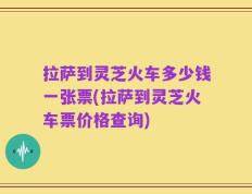 拉萨到灵芝火车多少钱一张票(拉萨到灵芝火车票价格查询)