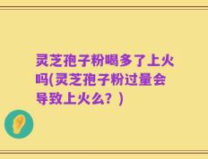 灵芝孢子粉喝多了上火吗(灵芝孢子粉过量会导致上火么？)