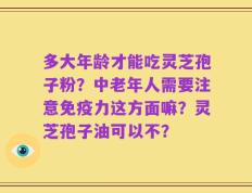 多大年龄才能吃灵芝孢子粉？中老年人需要注意免疫力这方面嘛？灵芝孢子油可以不？