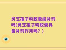 灵芝孢子粉胶囊能补钙吗(灵芝孢子粉胶囊具备补钙作用吗？)