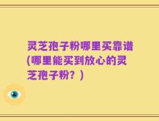 灵芝孢子粉哪里买靠谱(哪里能买到放心的灵芝孢子粉？)
