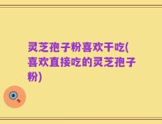 灵芝孢子粉喜欢干吃(喜欢直接吃的灵芝孢子粉)