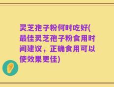 灵芝孢子粉何时吃好(最佳灵芝孢子粉食用时间建议，正确食用可以使效果更佳)