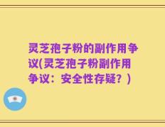 灵芝孢子粉的副作用争议(灵芝孢子粉副作用争议：安全性存疑？)