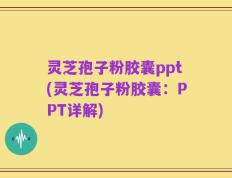 灵芝孢子粉胶囊ppt(灵芝孢子粉胶囊：PPT详解)