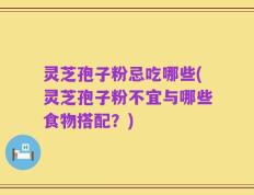 灵芝孢子粉忌吃哪些(灵芝孢子粉不宜与哪些食物搭配？)