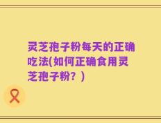 灵芝孢子粉每天的正确吃法(如何正确食用灵芝孢子粉？)