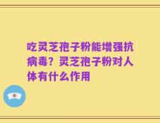 吃灵芝孢子粉能增强抗病毒？灵芝孢子粉对人体有什么作用