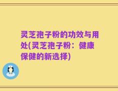 灵芝孢子粉的功效与用处(灵芝孢子粉：健康保健的新选择)