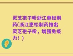 灵芝孢子粉浙江惠松制药(浙江惠松制药推出灵芝孢子粉，增强免疫力！)