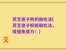 灵芝孢子粉的新吃法(灵芝孢子粉新颖吃法，增强免疫力！)