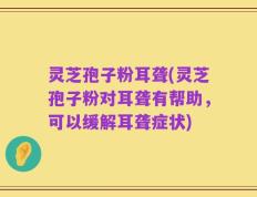 灵芝孢子粉耳聋(灵芝孢子粉对耳聋有帮助，可以缓解耳聋症状)