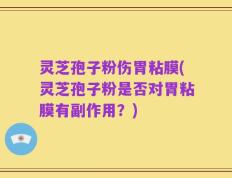 灵芝孢子粉伤胃粘膜(灵芝孢子粉是否对胃粘膜有副作用？)