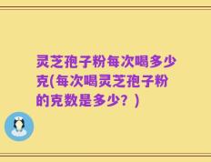 灵芝孢子粉每次喝多少克(每次喝灵芝孢子粉的克数是多少？)