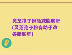 灵芝孢子粉能减脂肪肝(灵芝孢子粉有助于改善脂肪肝)