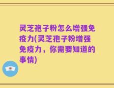 灵芝孢子粉怎么增强免疫力(灵芝孢子粉增强免疫力，你需要知道的事情)