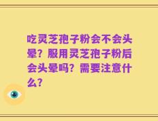 吃灵芝孢子粉会不会头晕？服用灵芝孢子粉后会头晕吗？需要注意什么？