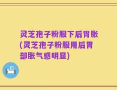 灵芝孢子粉服下后胃胀(灵芝孢子粉服用后胃部胀气感明显)