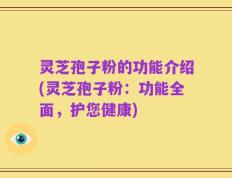 灵芝孢子粉的功能介绍(灵芝孢子粉：功能全面，护您健康)