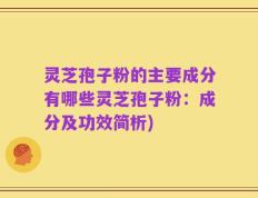 灵芝孢子粉的主要成分有哪些灵芝孢子粉：成分及功效简析)