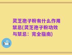 灵芝孢子粉有什么作用禁忌(灵芝孢子粉功效与禁忌：完全指南)