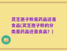 灵芝孢子粉是药品还是食品(灵芝孢子粉的分类是药品还是食品？)