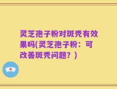 灵芝孢子粉对斑秃有效果吗(灵芝孢子粉：可改善斑秃问题？)