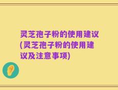 灵芝孢子粉的使用建议(灵芝孢子粉的使用建议及注意事项)