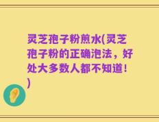 灵芝孢子粉煎水(灵芝孢子粉的正确泡法，好处大多数人都不知道！)