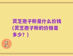 灵芝孢子粉是什么价钱(灵芝孢子粉的价格是多少？)