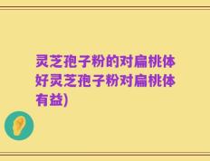 灵芝孢子粉的对扁桃体好灵芝孢子粉对扁桃体有益)
