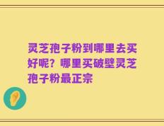 灵芝孢子粉到哪里去买好呢？哪里买破壁灵芝孢子粉最正宗