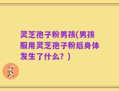 灵芝孢子粉男孩(男孩服用灵芝孢子粉后身体发生了什么？)