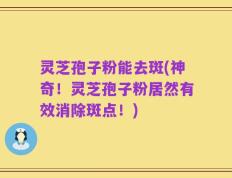 灵芝孢子粉能去斑(神奇！灵芝孢子粉居然有效消除斑点！)