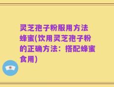 灵芝孢子粉服用方法 蜂蜜(饮用灵芝孢子粉的正确方法：搭配蜂蜜食用)