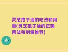 灵芝孢子油的吃法和用量(灵芝孢子油的正确用法和剂量推荐)