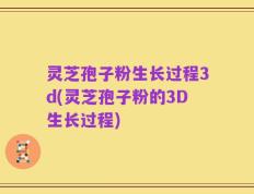 灵芝孢子粉生长过程3d(灵芝孢子粉的3D生长过程)