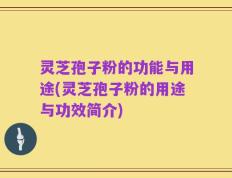 灵芝孢子粉的功能与用途(灵芝孢子粉的用途与功效简介)