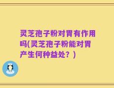 灵芝孢子粉对胃有作用吗(灵芝孢子粉能对胃产生何种益处？)