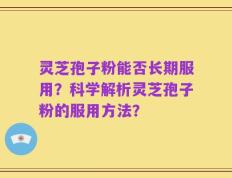 灵芝孢子粉能否长期服用？科学解析灵芝孢子粉的服用方法？