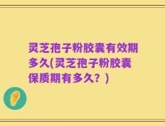 灵芝孢子粉胶囊有效期多久(灵芝孢子粉胶囊保质期有多久？)