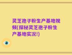 灵芝孢子粉生产基地视频(探秘灵芝孢子粉生产基地实况!)
