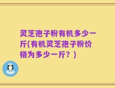 灵芝孢子粉有机多少一斤(有机灵芝孢子粉价格为多少一斤？)
