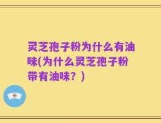 灵芝孢子粉为什么有油味(为什么灵芝孢子粉带有油味？)