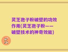 灵芝孢子粉破壁的功效作用(灵芝孢子粉——破壁技术的神奇效能)