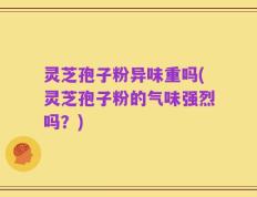 灵芝孢子粉异味重吗(灵芝孢子粉的气味强烈吗？)