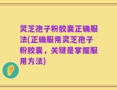 灵芝孢子粉胶囊正确服法(正确服用灵芝孢子粉胶囊，关键是掌握服用方法)